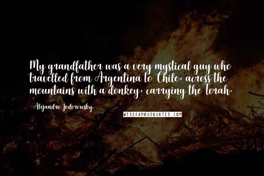 Alejandro Jodorowsky Quotes: My grandfather was a very mystical guy who travelled from Argentina to Chile, across the mountains with a donkey, carrying the Torah.