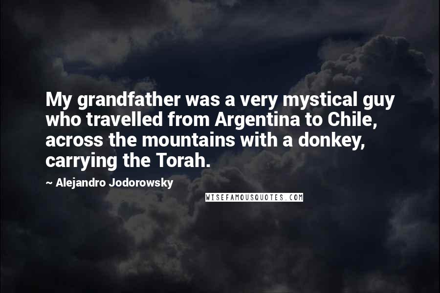 Alejandro Jodorowsky Quotes: My grandfather was a very mystical guy who travelled from Argentina to Chile, across the mountains with a donkey, carrying the Torah.