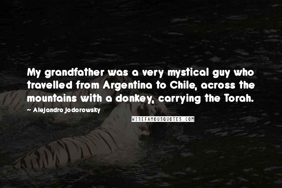 Alejandro Jodorowsky Quotes: My grandfather was a very mystical guy who travelled from Argentina to Chile, across the mountains with a donkey, carrying the Torah.