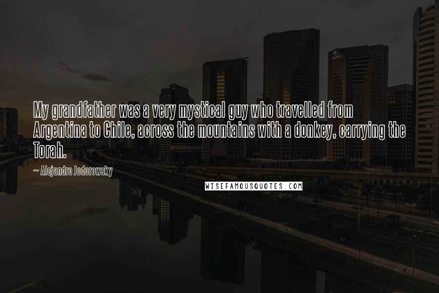 Alejandro Jodorowsky Quotes: My grandfather was a very mystical guy who travelled from Argentina to Chile, across the mountains with a donkey, carrying the Torah.