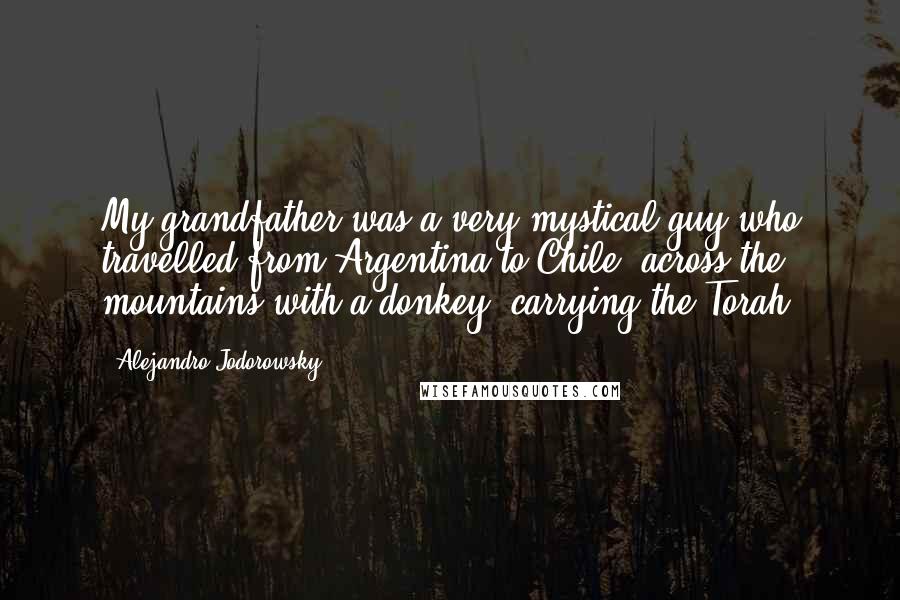 Alejandro Jodorowsky Quotes: My grandfather was a very mystical guy who travelled from Argentina to Chile, across the mountains with a donkey, carrying the Torah.