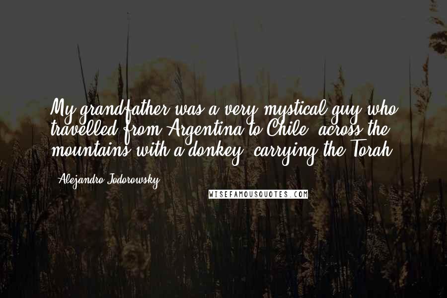 Alejandro Jodorowsky Quotes: My grandfather was a very mystical guy who travelled from Argentina to Chile, across the mountains with a donkey, carrying the Torah.