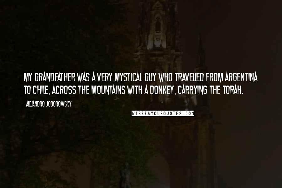 Alejandro Jodorowsky Quotes: My grandfather was a very mystical guy who travelled from Argentina to Chile, across the mountains with a donkey, carrying the Torah.