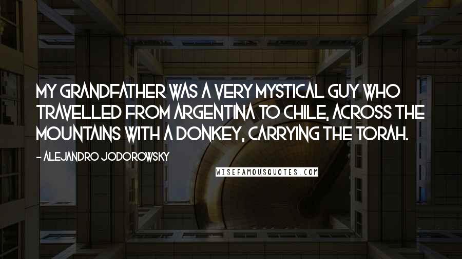 Alejandro Jodorowsky Quotes: My grandfather was a very mystical guy who travelled from Argentina to Chile, across the mountains with a donkey, carrying the Torah.