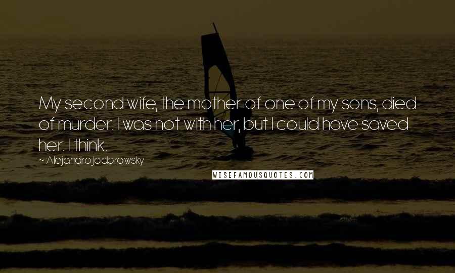 Alejandro Jodorowsky Quotes: My second wife, the mother of one of my sons, died of murder. I was not with her, but I could have saved her. I think.