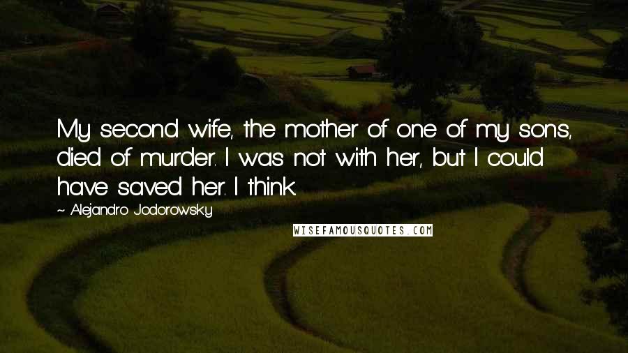 Alejandro Jodorowsky Quotes: My second wife, the mother of one of my sons, died of murder. I was not with her, but I could have saved her. I think.