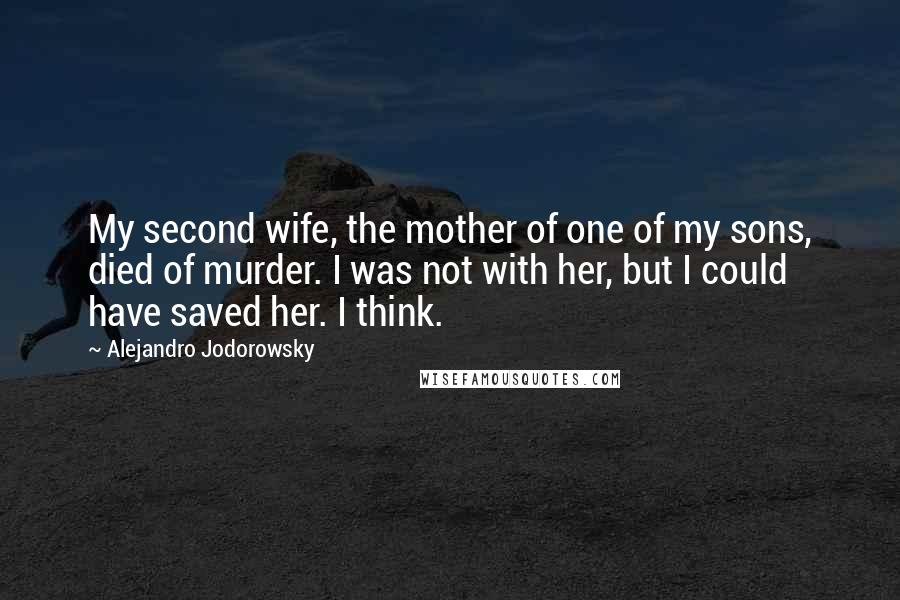 Alejandro Jodorowsky Quotes: My second wife, the mother of one of my sons, died of murder. I was not with her, but I could have saved her. I think.