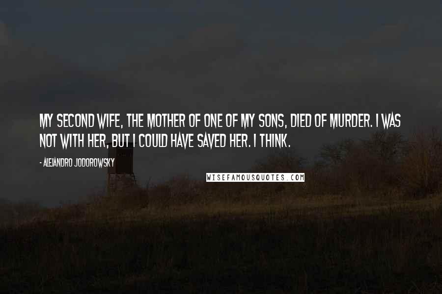 Alejandro Jodorowsky Quotes: My second wife, the mother of one of my sons, died of murder. I was not with her, but I could have saved her. I think.
