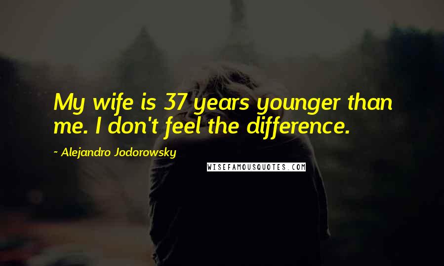 Alejandro Jodorowsky Quotes: My wife is 37 years younger than me. I don't feel the difference.