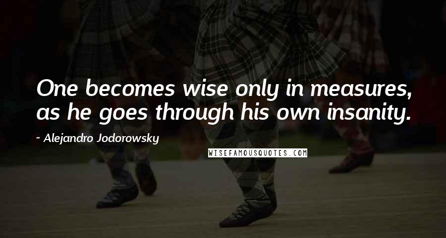 Alejandro Jodorowsky Quotes: One becomes wise only in measures, as he goes through his own insanity.