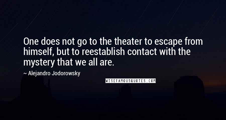 Alejandro Jodorowsky Quotes: One does not go to the theater to escape from himself, but to reestablish contact with the mystery that we all are.