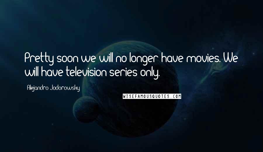 Alejandro Jodorowsky Quotes: Pretty soon we will no longer have movies. We will have television series only.