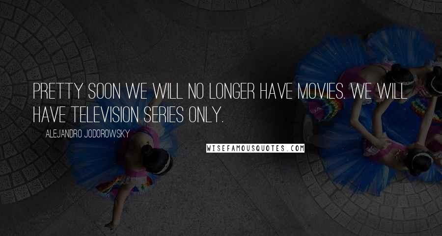 Alejandro Jodorowsky Quotes: Pretty soon we will no longer have movies. We will have television series only.