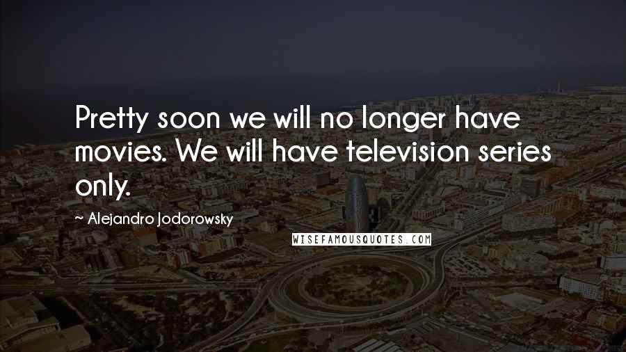 Alejandro Jodorowsky Quotes: Pretty soon we will no longer have movies. We will have television series only.