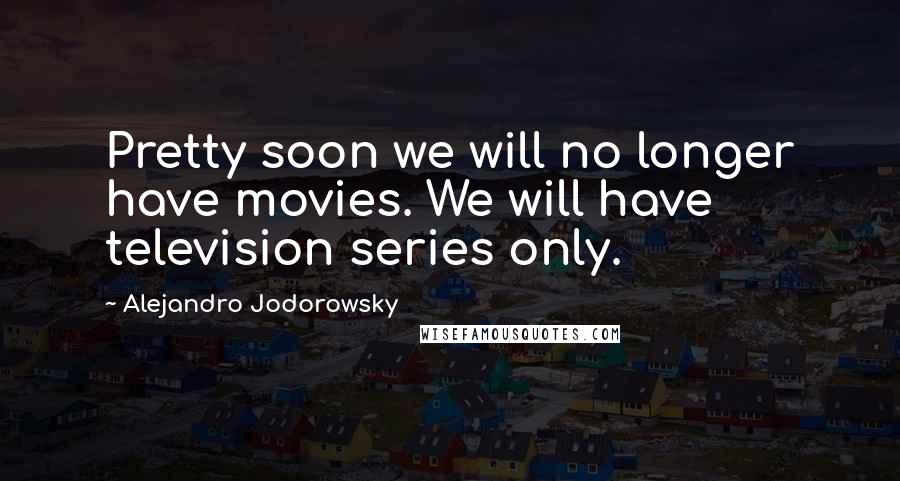 Alejandro Jodorowsky Quotes: Pretty soon we will no longer have movies. We will have television series only.