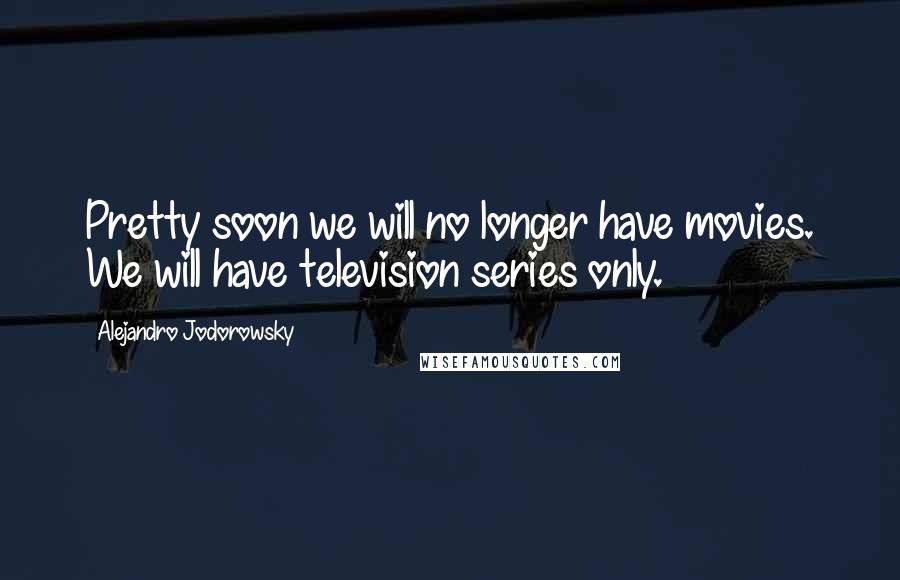 Alejandro Jodorowsky Quotes: Pretty soon we will no longer have movies. We will have television series only.