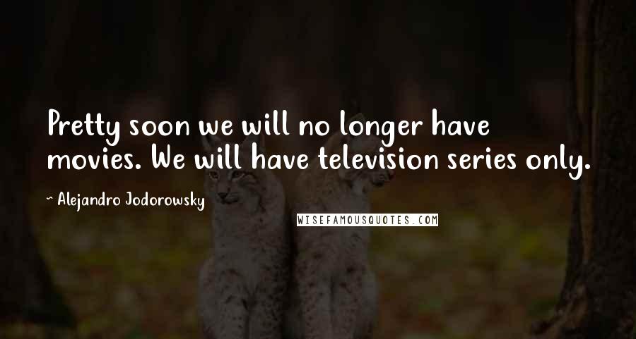 Alejandro Jodorowsky Quotes: Pretty soon we will no longer have movies. We will have television series only.