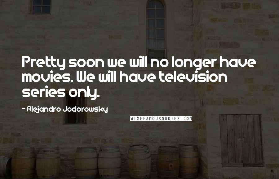 Alejandro Jodorowsky Quotes: Pretty soon we will no longer have movies. We will have television series only.