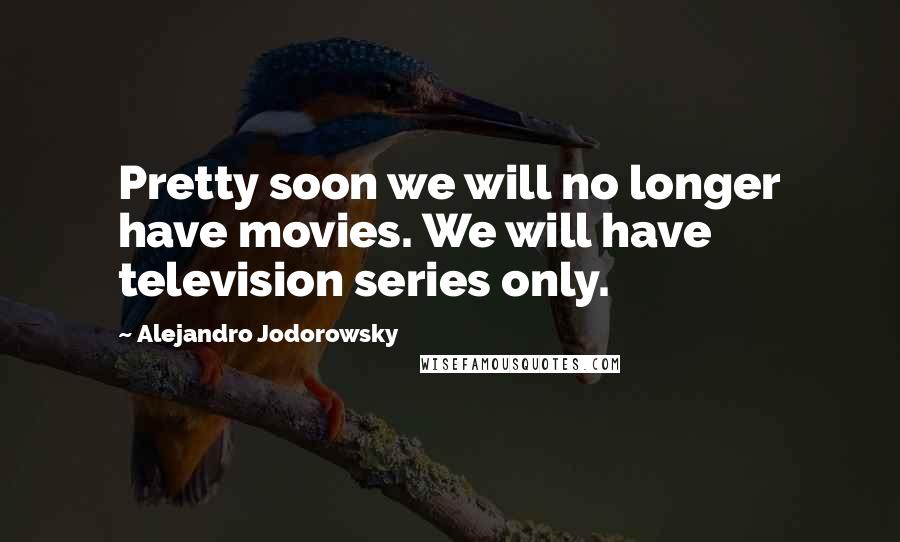 Alejandro Jodorowsky Quotes: Pretty soon we will no longer have movies. We will have television series only.