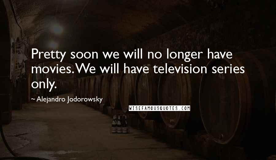 Alejandro Jodorowsky Quotes: Pretty soon we will no longer have movies. We will have television series only.