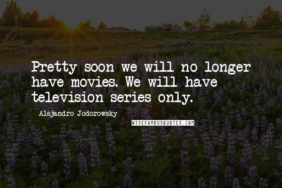 Alejandro Jodorowsky Quotes: Pretty soon we will no longer have movies. We will have television series only.