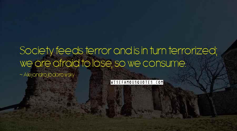 Alejandro Jodorowsky Quotes: Society feeds terror and is in turn terrorized; we are afraid to lose, so we consume.