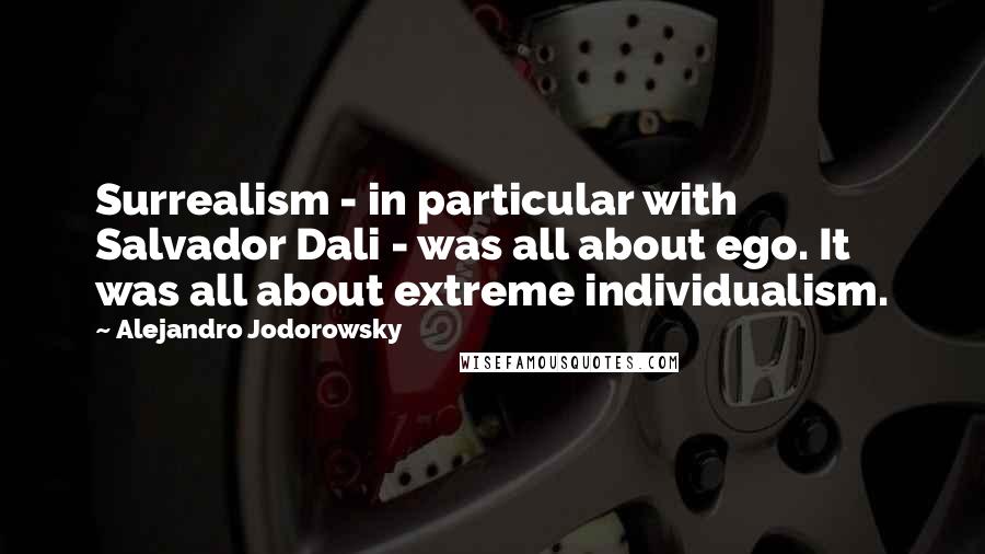 Alejandro Jodorowsky Quotes: Surrealism - in particular with Salvador Dali - was all about ego. It was all about extreme individualism.