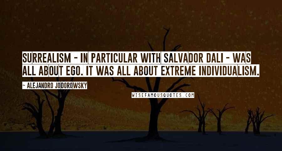 Alejandro Jodorowsky Quotes: Surrealism - in particular with Salvador Dali - was all about ego. It was all about extreme individualism.