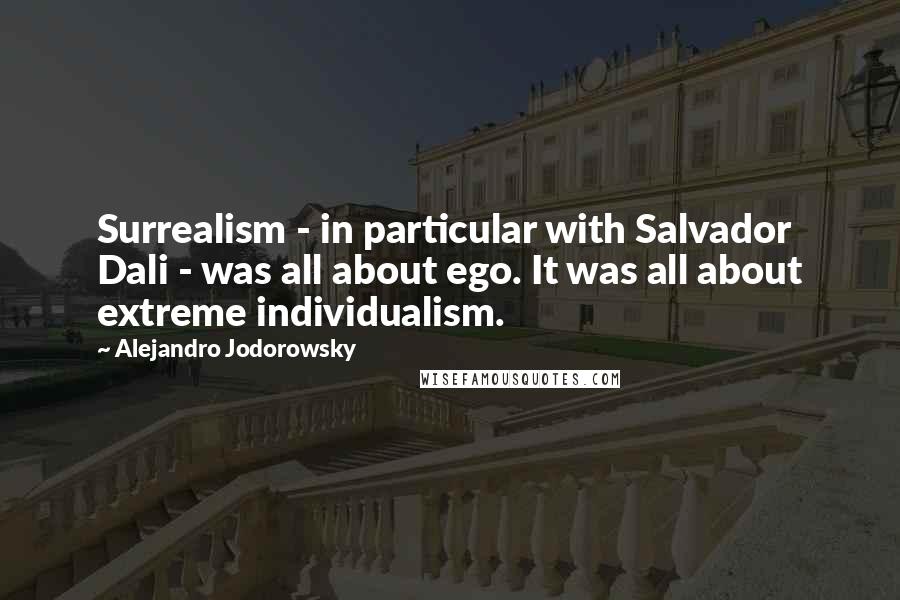 Alejandro Jodorowsky Quotes: Surrealism - in particular with Salvador Dali - was all about ego. It was all about extreme individualism.