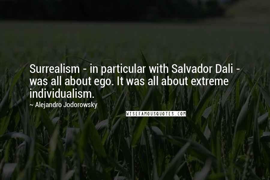Alejandro Jodorowsky Quotes: Surrealism - in particular with Salvador Dali - was all about ego. It was all about extreme individualism.