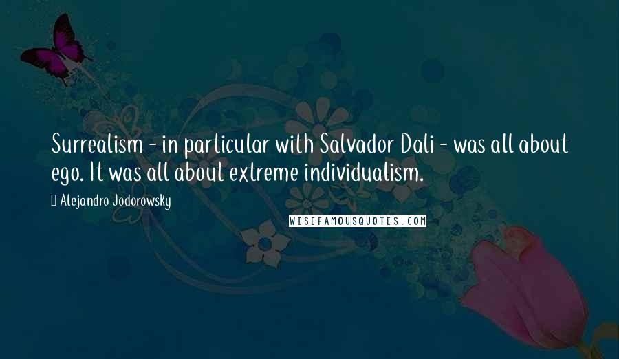 Alejandro Jodorowsky Quotes: Surrealism - in particular with Salvador Dali - was all about ego. It was all about extreme individualism.