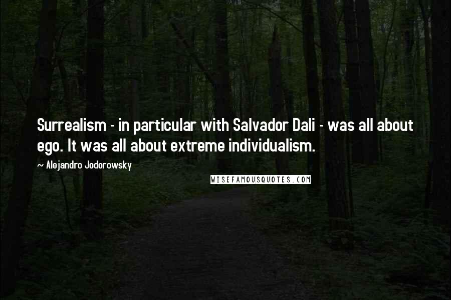 Alejandro Jodorowsky Quotes: Surrealism - in particular with Salvador Dali - was all about ego. It was all about extreme individualism.