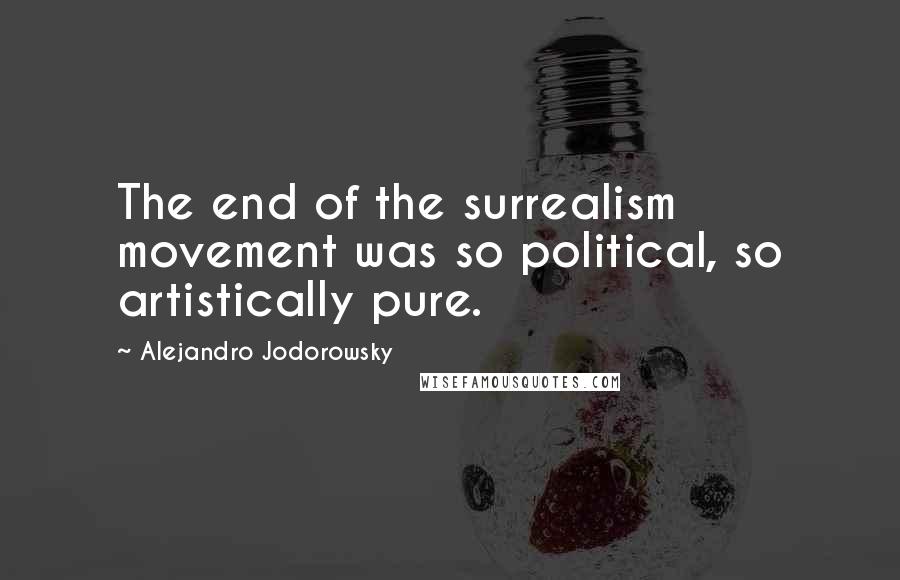 Alejandro Jodorowsky Quotes: The end of the surrealism movement was so political, so artistically pure.