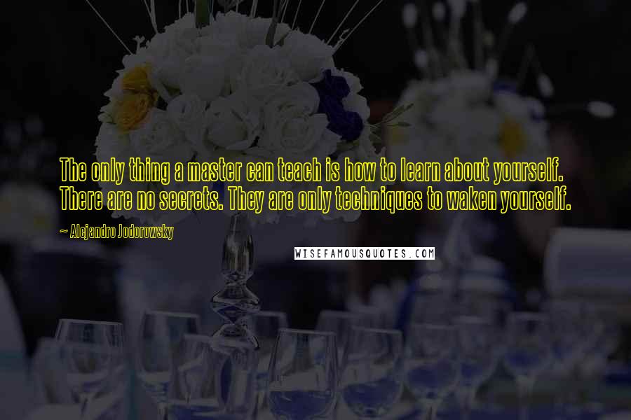 Alejandro Jodorowsky Quotes: The only thing a master can teach is how to learn about yourself. There are no secrets. They are only techniques to waken yourself.