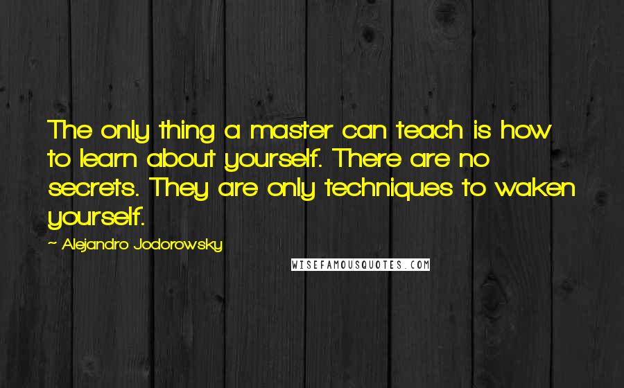 Alejandro Jodorowsky Quotes: The only thing a master can teach is how to learn about yourself. There are no secrets. They are only techniques to waken yourself.