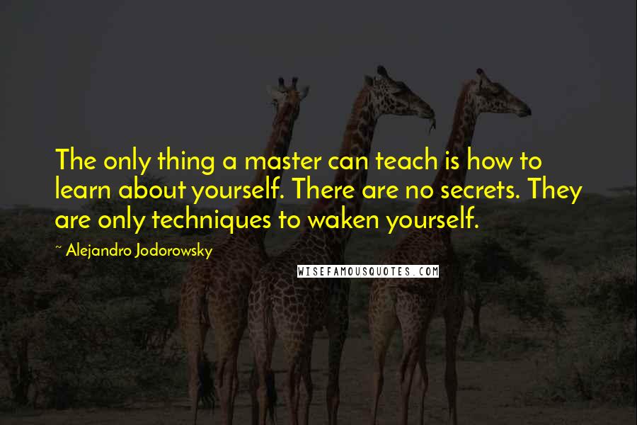 Alejandro Jodorowsky Quotes: The only thing a master can teach is how to learn about yourself. There are no secrets. They are only techniques to waken yourself.