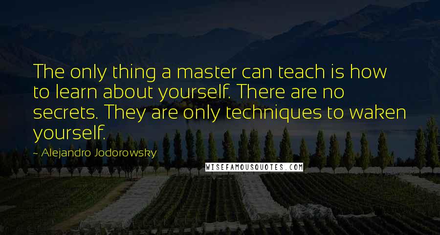 Alejandro Jodorowsky Quotes: The only thing a master can teach is how to learn about yourself. There are no secrets. They are only techniques to waken yourself.