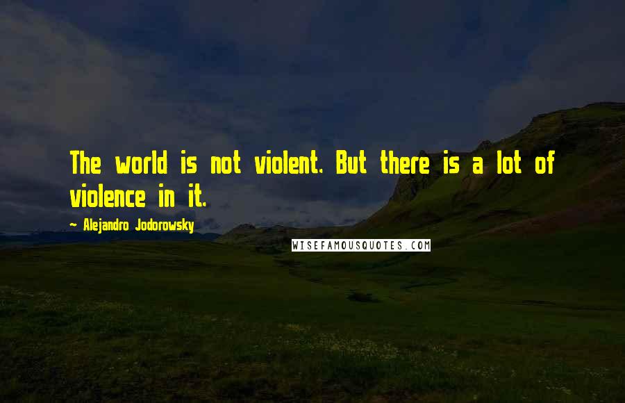 Alejandro Jodorowsky Quotes: The world is not violent. But there is a lot of violence in it.