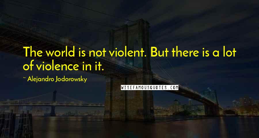 Alejandro Jodorowsky Quotes: The world is not violent. But there is a lot of violence in it.