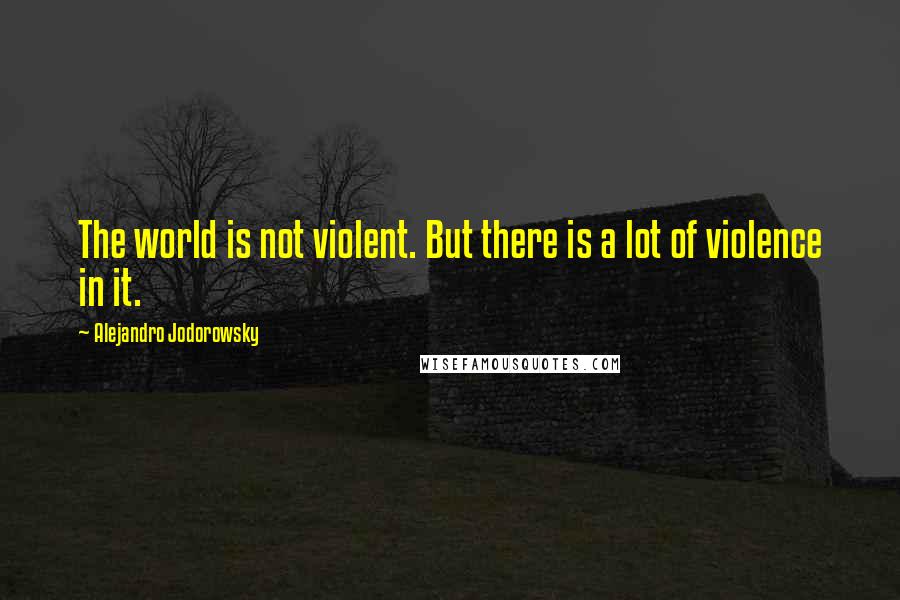 Alejandro Jodorowsky Quotes: The world is not violent. But there is a lot of violence in it.