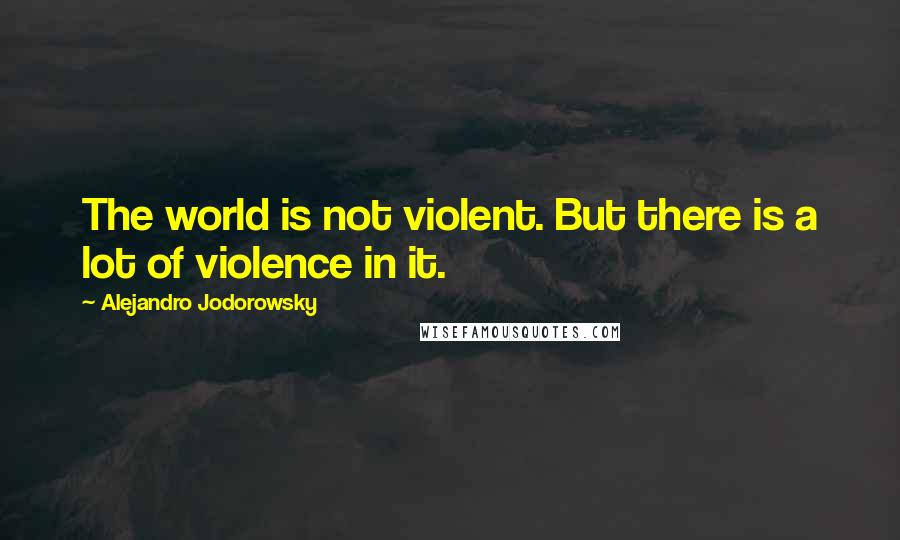 Alejandro Jodorowsky Quotes: The world is not violent. But there is a lot of violence in it.