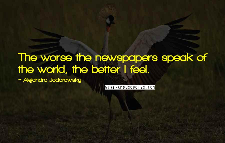 Alejandro Jodorowsky Quotes: The worse the newspapers speak of the world, the better I feel.