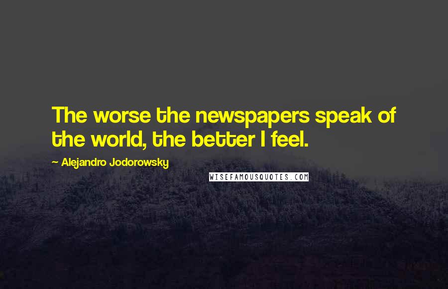 Alejandro Jodorowsky Quotes: The worse the newspapers speak of the world, the better I feel.