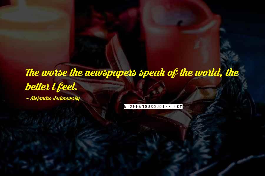 Alejandro Jodorowsky Quotes: The worse the newspapers speak of the world, the better I feel.