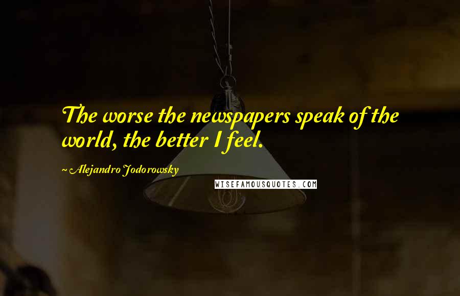 Alejandro Jodorowsky Quotes: The worse the newspapers speak of the world, the better I feel.