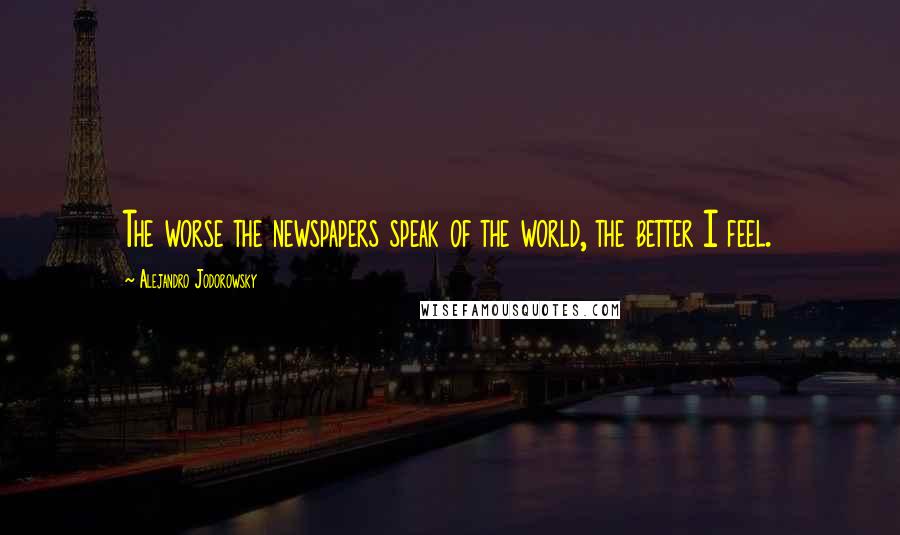 Alejandro Jodorowsky Quotes: The worse the newspapers speak of the world, the better I feel.