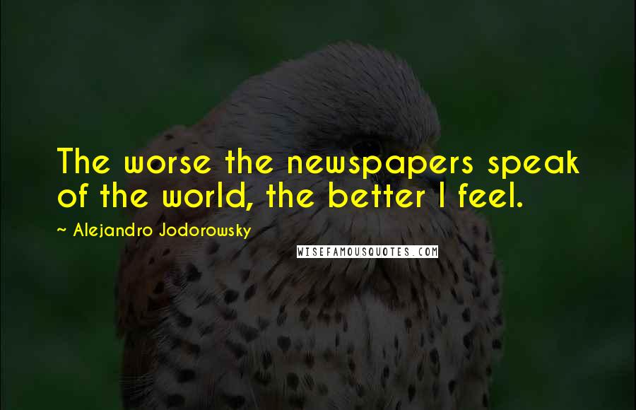 Alejandro Jodorowsky Quotes: The worse the newspapers speak of the world, the better I feel.