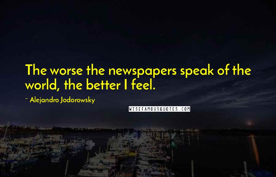 Alejandro Jodorowsky Quotes: The worse the newspapers speak of the world, the better I feel.