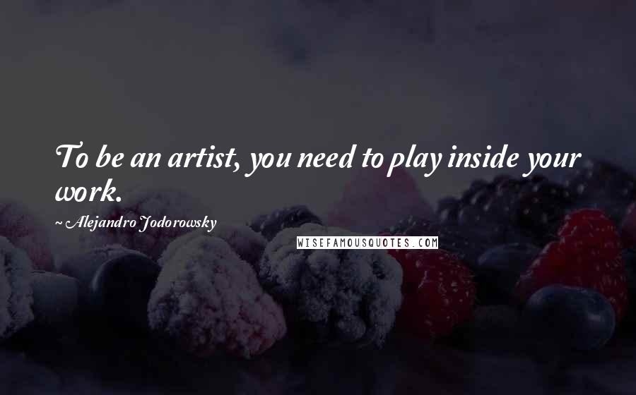 Alejandro Jodorowsky Quotes: To be an artist, you need to play inside your work.