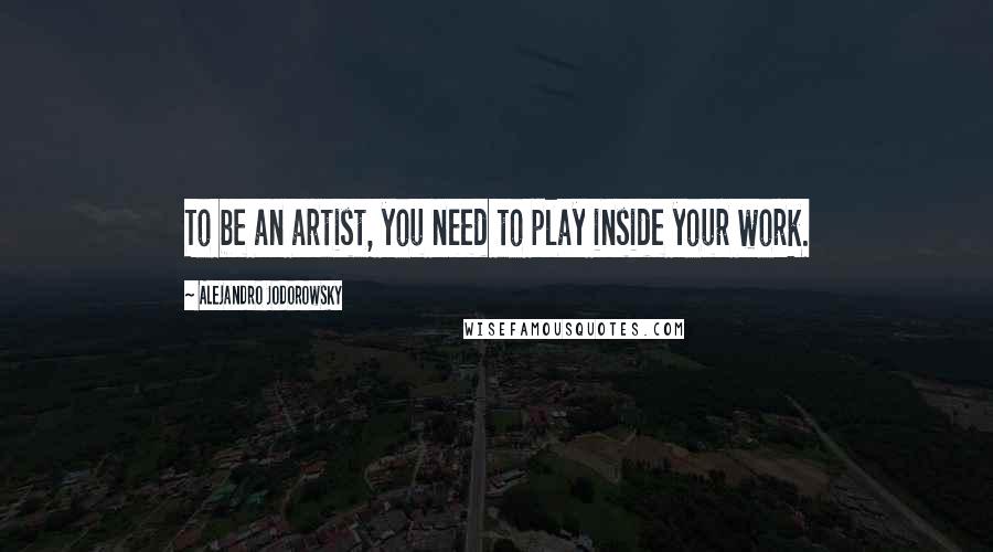 Alejandro Jodorowsky Quotes: To be an artist, you need to play inside your work.